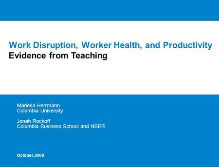 Work Disruption, Worker Health, and Productivity Mariesa Herrmann Columbia University Jonah Rockoff Columbia Business School and NBER Evidence from Teaching.