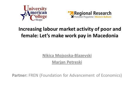Increasing labour market activity of poor and female: Lets make work pay in Macedonia Nikica Mojsoska-Blazevski Marjan Petreski Partner: FREN (Foundation.