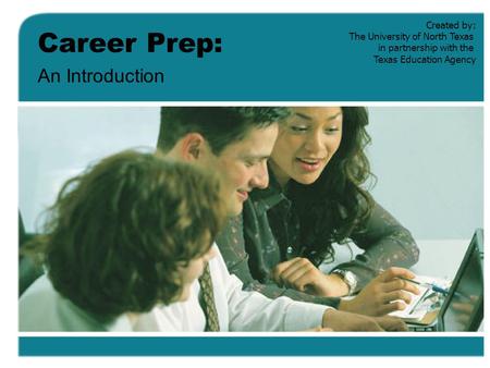 Career Prep: An Introduction Created by: The University of North Texas in partnership with the Texas Education Agency.
