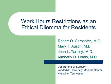 Work Hours Restrictions as an Ethical Dilemma for Residents Robert O. Carpenter, M.D. Mary T. Austin, M.D. John L. Tarpley, M.D. Kimberly D. Lomis, M.D.