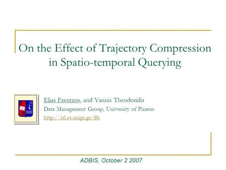 On the Effect of Trajectory Compression in Spatio-temporal Querying Elias Frentzos, and Yannis Theodoridis Data Management Group, University of Piraeus.