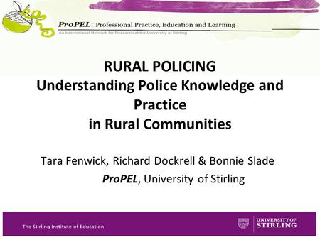 Tara Fenwick, Richard Dockrell & Bonnie Slade ProPEL, University of Stirling RURAL POLICING Understanding Police Knowledge and Practice in Rural Communities.