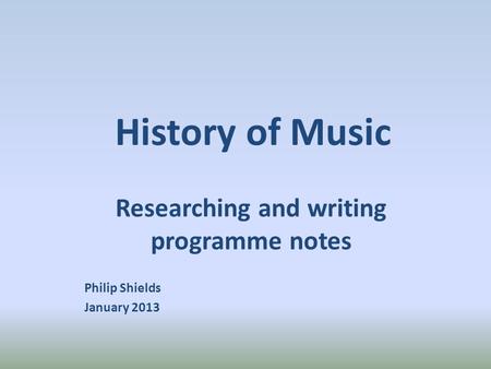 History of Music Researching and writing programme notes Philip Shields January 2013.