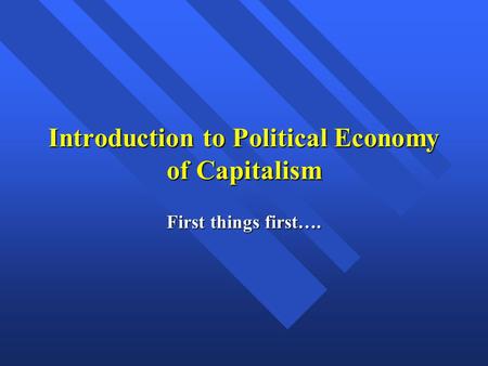 Introduction to Political Economy of Capitalism First things first….
