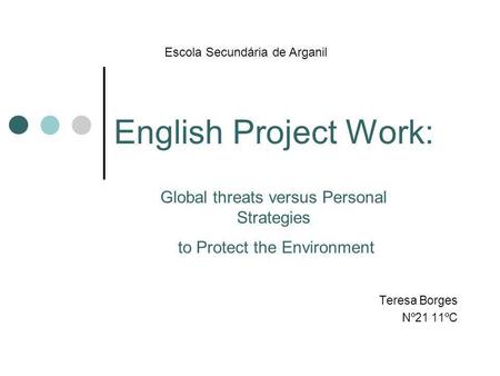 English Project Work: Teresa Borges Nº21 11ºC Escola Secundária de Arganil Global threats versus Personal Strategies to Protect the Environment.