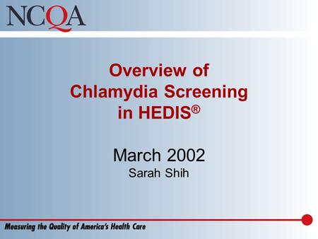 Overview of Chlamydia Screening in HEDIS ® March 2002 Sarah Shih.