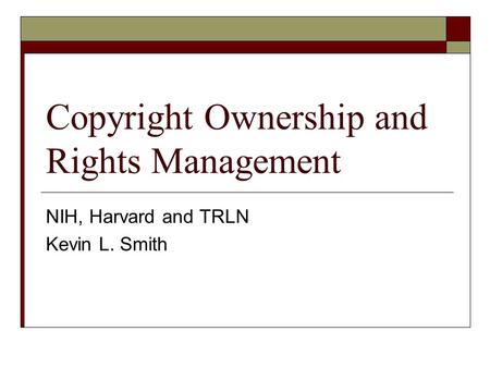 Copyright Ownership and Rights Management NIH, Harvard and TRLN Kevin L. Smith.