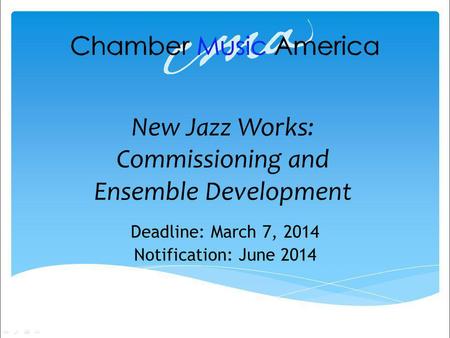 New Jazz Works: Commissioning and Ensemble Development Deadline: March 7, 2014 Notification: June 2014.