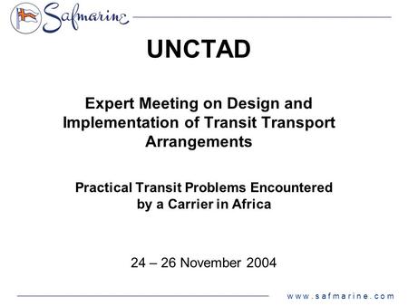 W w w. s a f m a r i n e. c o m UNCTAD Expert Meeting on Design and Implementation of Transit Transport Arrangements Practical Transit Problems Encountered.