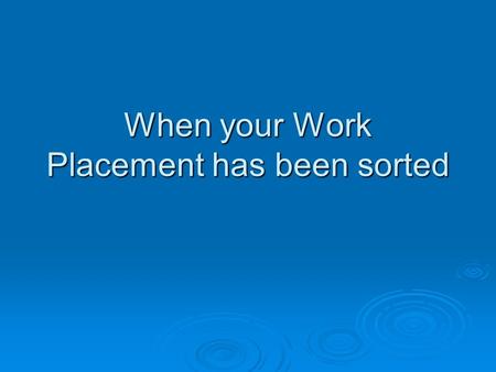 When your Work Placement has been sorted. When you have found your placement There will be a form to complete There will be a form to complete Work Experience.