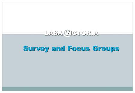 LASA VICTORIA Survey and Focus Groups. The Process Survey – Broad View 24 of 28 responses Overall satisfaction, 9 broad areas Included LASA VIC staff.