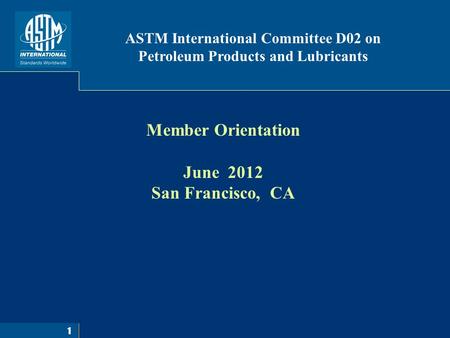 1 Member Orientation June 2012 San Francisco, CA ASTM International Committee D02 on Petroleum Products and Lubricants.