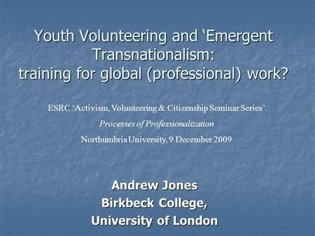 Youth Volunteering and Emergent Transnationalism: training for global (professional) work? Andrew Jones Birkbeck College, University of London ESRC Activism,