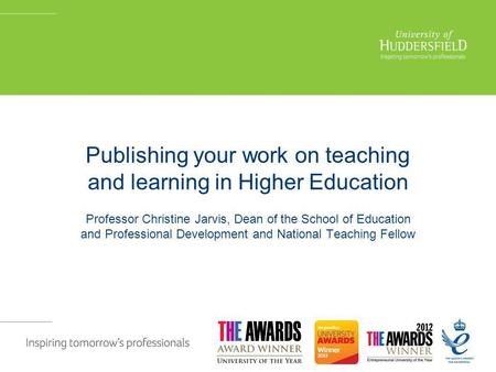 Publishing your work on teaching and learning in Higher Education Professor Christine Jarvis, Dean of the School of Education and Professional Development.