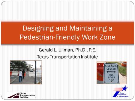 Gerald L. Ullman, Ph.D., P.E. Texas Transportation Institute Designing and Maintaining a Pedestrian-Friendly Work Zone.