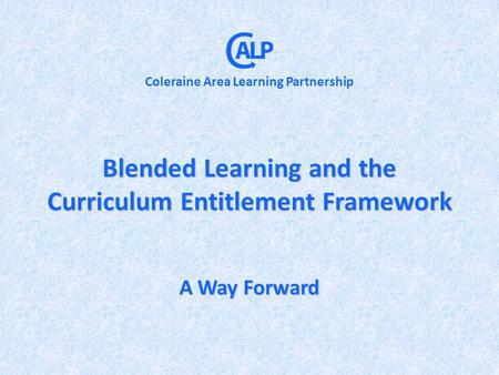 Blended Learning and the Curriculum Entitlement Framework A Way Forward Coleraine Area Learning Partnership.