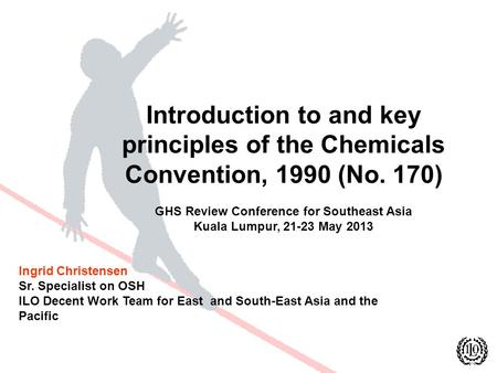 Introduction to and key principles of the Chemicals Convention, 1990 (No. 170) GHS Review Conference for Southeast Asia Kuala Lumpur, 21-23 May 2013 Ingrid.