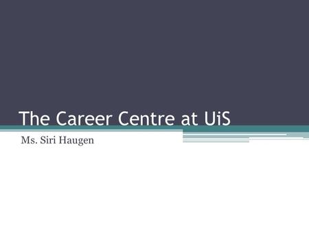 The Career Centre at UiS Ms. Siri Haugen. The Career Center at UiS Career & Councelling services Where: Located at Arne Rettedal building, near the main.