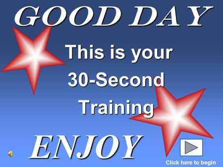 Good Day This is your This is your30-SecondTraining ENJOY Click here to begin.