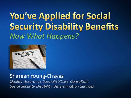 3/31/2017 5:33 PM You’ve Applied for Social Security Disability Benefits Now What Happens? Shareen Young-Chavez Quality Assurance Specialist/Case Consultant.