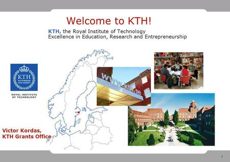 1 Welcome to KTH! KTH, the Royal Institute of Technology Excellence in Education, Research and Entrepreneurship Victor Kordas, KTH Grants Office.