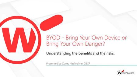 Understanding the benefits and the risks. Presented by Corey Nachreiner, CISSP BYOD - Bring Your Own Device or Bring Your Own Danger?