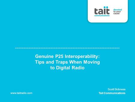Genuine P25 Interoperability: Tips and Traps When Moving to Digital Radio www.taitradio.com Scott Skibness Tait Communications.