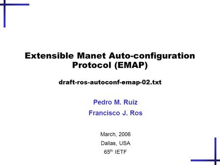 Extensible Manet Auto-configuration Protocol (EMAP) draft-ros-autoconf-emap-02.txt Pedro M. Ruiz Francisco J. Ros March, 2006 Dallas, USA 65 th IETF.