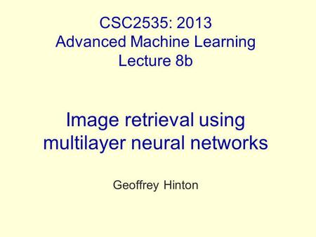 CSC2535: 2013 Advanced Machine Learning Lecture 8b Image retrieval using multilayer neural networks Geoffrey Hinton.