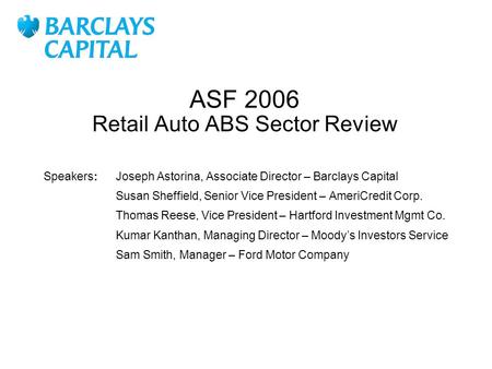 ASF 2006 Retail Auto ABS Sector Review Joseph Astorina, Associate Director – Barclays Capital Susan Sheffield, Senior Vice President – AmeriCredit Corp.