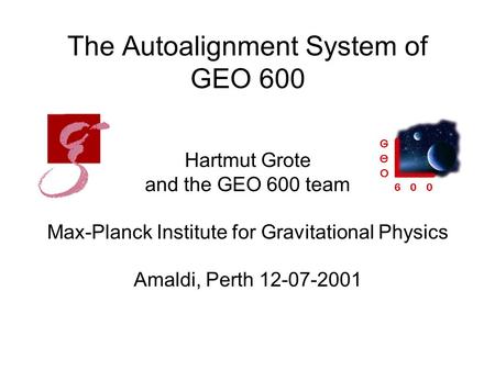 The Autoalignment System of GEO 600 Hartmut Grote and the GEO 600 team Max-Planck Institute for Gravitational Physics Amaldi, Perth 12-07-2001.