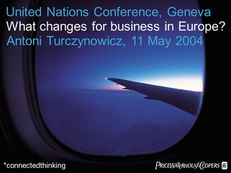 *connectedthinking United Nations Conference, Geneva What changes for business in Europe? Antoni Turczynowicz, 11 May 2004.
