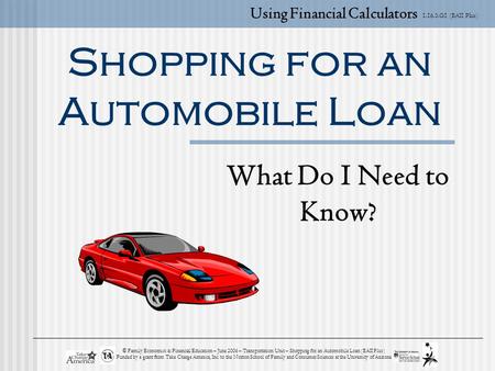 1.16.3.G1 (BAII Plus) © Family Economics & Financial Education – June 2006 – Transportation Unit – Shopping for an Automobile Loan (BAII Plus) Funded by.
