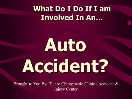 What Do I Do If I am Involved In An… Auto Accident? Brought to You By: Tulare Chiropractic Clinic / Accident & Injury Center.