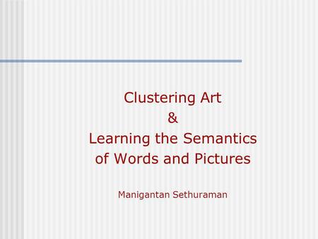 Clustering Art & Learning the Semantics of Words and Pictures Manigantan Sethuraman.