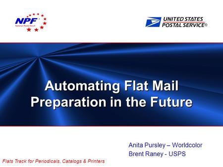 ® Flats Track for Periodicals, Catalogs & Printers Automating Flat Mail Preparation in the Future Anita Pursley – Worldcolor Brent Raney - USPS National.