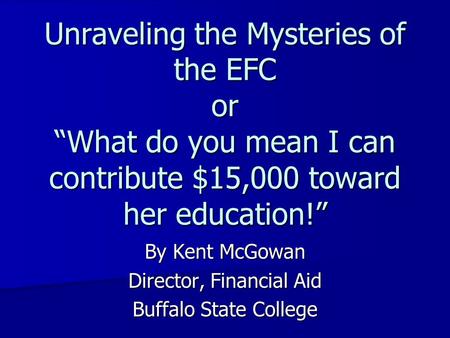 Unraveling the Mysteries of the EFC or What do you mean I can contribute $15,000 toward her education! By Kent McGowan Director, Financial Aid Buffalo.