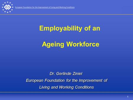 1 Employability of an Ageing Workforce Dr. Gerlinde Ziniel European Foundation for the Improvement of Living and Working Conditions.
