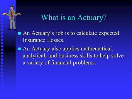 What is an Actuary? n An Actuarys job is to calculate expected Insurance Losses. n An Actuary also applies mathematical, analytical, and business skills.