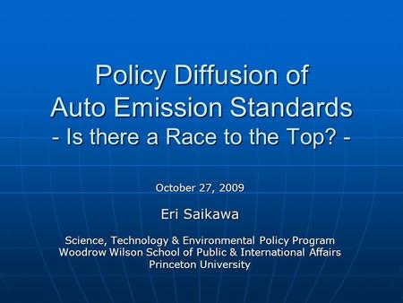 Policy Diffusion of Auto Emission Standards - Is there a Race to the Top? - October 27, 2009 Eri Saikawa Science, Technology & Environmental Policy Program.