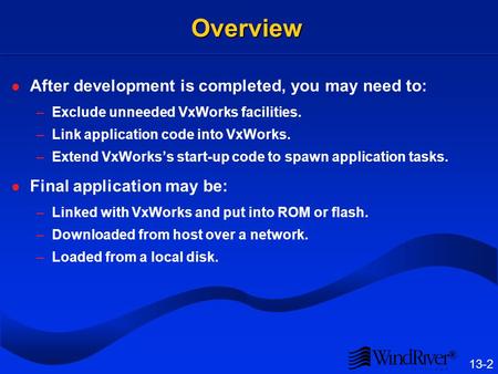 ® 13-2 Overview After development is completed, you may need to: –Exclude unneeded VxWorks facilities. –Link application code into VxWorks. –Extend VxWorkss.