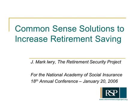 Www.retirementsecurityproject.org Common Sense Solutions to Increase Retirement Saving J. Mark Iwry, The Retirement Security Project For the National Academy.
