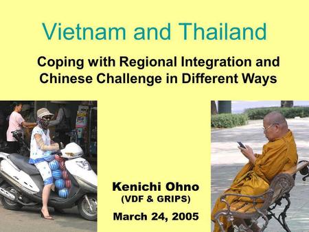 Vietnam and Thailand Coping with Regional Integration and Chinese Challenge in Different Ways Kenichi Ohno (VDF & GRIPS) March 24, 2005.