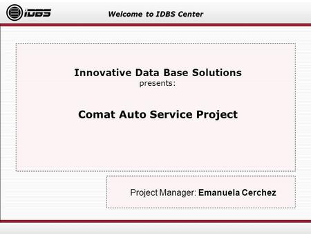 Welcome to IDBS Center Innovative Data Base Solutions presents: Comat Auto Service Project Project Manager: Emanuela Cerchez.