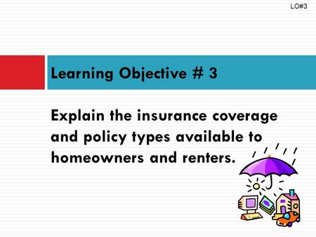 Learning Objective # 3 Explain the insurance coverage and policy types available to homeowners and renters. LO#3.