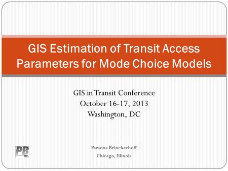Parsons Brinckerhoff Chicago, Illinois GIS Estimation of Transit Access Parameters for Mode Choice Models GIS in Transit Conference October 16-17, 2013.