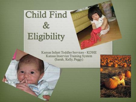 Child Find & Eligibility Child Find & Eligibility Kansas Infant Toddler Services – KDHE Kansas Inservice Training System (Sarah, Kelly, Peggy)