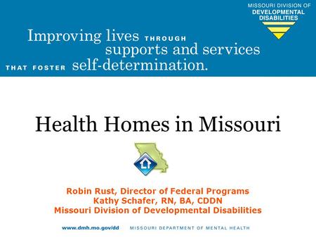 Health Homes in Missouri Robin Rust, Director of Federal Programs Kathy Schafer, RN, BA, CDDN Missouri Division of Developmental Disabilities.