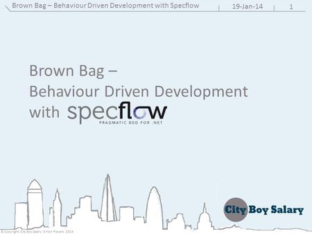 1 19-Jan-14 © Copyright: City Boy Salary : Simon Powers : 2014 Brown Bag – Behaviour Driven Development with Specflow Brown Bag – Behaviour Driven Development.