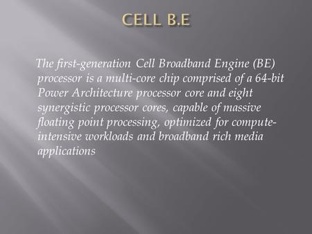 The first-generation Cell Broadband Engine (BE) processor is a multi-core chip comprised of a 64-bit Power Architecture processor core and eight synergistic.